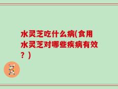 水灵芝吃什么病(食用水灵芝对哪些疾病有效？)