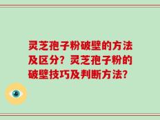 灵芝孢子粉破壁的方法及区分？灵芝孢子粉的破壁技巧及判断方法？