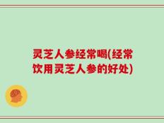 灵芝人参经常喝(经常饮用灵芝人参的好处)