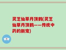 灵芝仙草丹顶鹤(灵芝仙草丹顶鹤——传统中药的新宠)