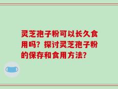 灵芝孢子粉可以长久食用吗？探讨灵芝孢子粉的保存和食用方法？