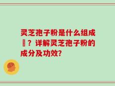 灵芝孢子粉是什么组成旳？详解灵芝孢子粉的成分及功效？