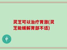 灵芝可以治疗胃涨(灵芝能缓解胃部不适)