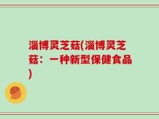 淄博灵芝菇(淄博灵芝菇：一种新型保健食品)