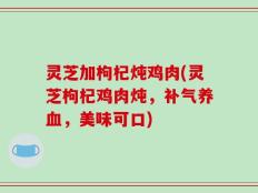灵芝加枸杞炖鸡肉(灵芝枸杞鸡肉炖，补气养血，美味可口)