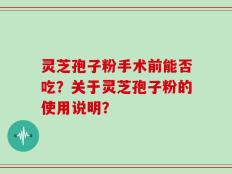灵芝孢子粉手术前能否吃？关于灵芝孢子粉的使用说明？