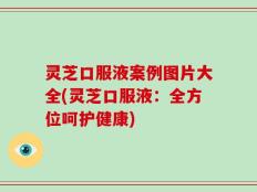 灵芝口服液案例图片大全(灵芝口服液：全方位呵护健康)