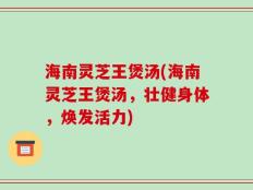 海南灵芝王煲汤(海南灵芝王煲汤，壮健身体，焕发活力)
