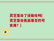 灵芝变白了还能吃吗(灵芝变白色后是否仍可食用？)