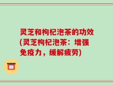 灵芝和枸杞泡茶的功效(灵芝枸杞泡茶：增强免疫力，缓解疲劳)