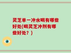 灵芝单一冲水喝有哪些好处(喝灵芝冲剂有哪些好处？)
