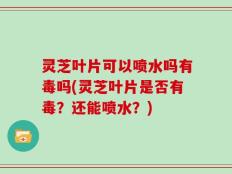 灵芝叶片可以喷水吗有毒吗(灵芝叶片是否有毒？还能喷水？)