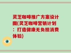 灵芝咖啡推广方案设计图(灵芝咖啡营销计划：打造健康无负担消费体验)