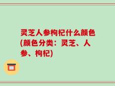 灵芝人参枸杞什么颜色(颜色分类：灵芝、人参、枸杞)