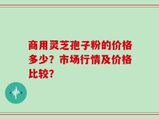 商用灵芝孢子粉的价格多少？市场行情及价格比较？