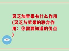 灵芝加苹果有什么作用(灵芝与苹果的联合作用：你需要知道的优点)