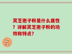 灵芝孢子粉是什么属性？详解灵芝孢子粉的功效和特点？