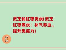 灵芝和红枣煲水(灵芝红枣煮水：补气养血，提升免疫力)