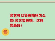 灵芝可以煲黄糖吗怎么煲(灵芝煲黄糖，这样煲最好)