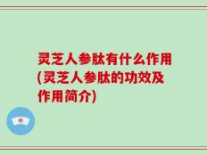 灵芝人参肽有什么作用(灵芝人参肽的功效及作用简介)