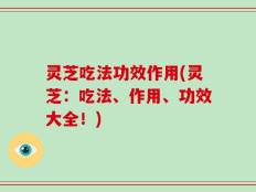 灵芝吃法功效作用(灵芝：吃法、作用、功效大全！)