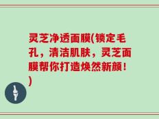 灵芝净透面膜(锁定毛孔，清洁肌肤，灵芝面膜帮你打造焕然新颜！)