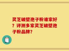 灵芝破壁孢子粉谁家好？评测多家灵芝破壁孢子粉品牌？