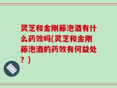 灵芝和金刚藤泡酒有什么药效吗(灵芝和金刚藤泡酒的药效有何益处？)