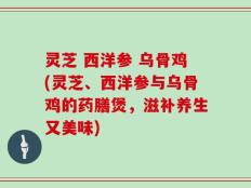 灵芝 西洋参 乌骨鸡(灵芝、西洋参与乌骨鸡的药膳煲，滋补养生又美味)