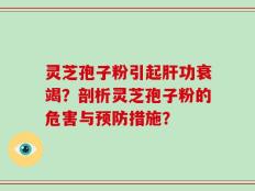 灵芝孢子粉引起肝功衰竭？剖析灵芝孢子粉的危害与预防措施？