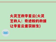 火灵芝救李星云(火灵芝救人：奇迹般的救援让李星云重获新生)