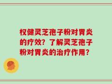 权健灵芝孢子粉对胃炎的疗效？了解灵芝孢子粉对胃炎的治疗作用？