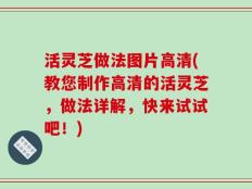 活灵芝做法图片高清(教您制作高清的活灵芝，做法详解，快来试试吧！)
