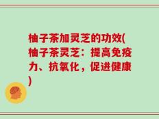 柚子茶加灵芝的功效(柚子茶灵芝：提高免疫力、抗氧化，促进健康)