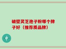 破壁灵芝孢子粉哪个牌子好（推荐质品牌）
