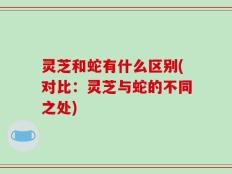 灵芝和蛇有什么区别(对比：灵芝与蛇的不同之处)