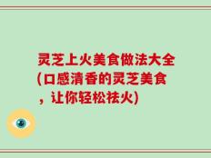 灵芝上火美食做法大全(口感清香的灵芝美食，让你轻松祛火)