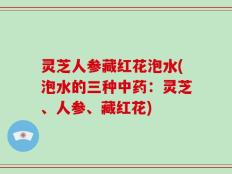灵芝人参藏红花泡水(泡水的三种中药：灵芝、人参、藏红花)
