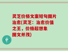灵芝价格文案短句图片治愈(灵芝：治愈价值之王，价格超想象  图文并茂)