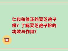 仁和和修正的灵芝孢子粉？了解灵芝孢子粉的功效与作用？