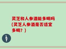 灵芝和人参酒能多喝吗(灵芝人参酒是否适宜多喝？)