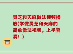 灵芝和天麻做法视频播放(学做灵芝和天麻的简单做法视频，上手容易！)
