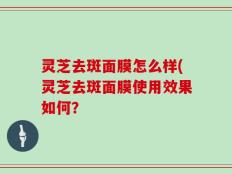 灵芝去斑面膜怎么样(灵芝去斑面膜使用效果如何？