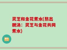 灵芝和金花煮水(熬出靓汤：灵芝与金花共同煮水)