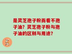 是灵芝孢子粉而看不孢子油？灵芝孢子粉与孢子油的区别与用途？