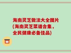 海南灵芝做法大全图片(海南灵芝菜谱合集，全民健康必备佳品)