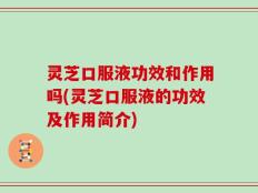 灵芝口服液功效和作用吗(灵芝口服液的功效及作用简介)