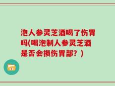 泡人参灵芝酒喝了伤胃吗(喝泡制人参灵芝酒是否会损伤胃部？)