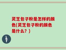 灵芝包子粉是怎样的颜色(灵芝包子粉的颜色是什么？)