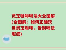 灵芝咖啡喝法大全图解(全图解：如何正确饮用灵芝咖啡，告别喝法瑕疵)